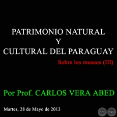 PATRIMONIO NATURAL Y CULTURAL DEL PARAGUAY - Sobre los museos (III) - Por Prof. CARLOS VERA ABED - Martes, 28 de Mayo de 2013